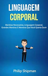 Linguagem Corporal: Linguagem Corporal: Mentiras Necessárias, Linguagem Corporal, Grandes Mentiras E Mentiras Que Você Queria Ouvir