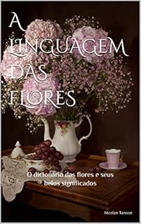 A linguagem das flores: o dicionário das flores e seus belos significados (fragrância das flores)