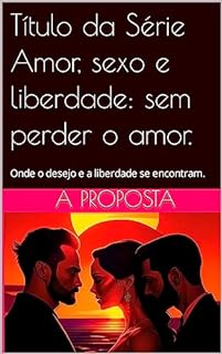 Livro Livro 1 - A Proposta : Uma Exploração Erótica: Onde o desejo e a liberdade se encontram. (Amor, Sexo e Liberdade: Sem Perder o Amor)
