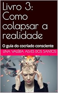 Livro 3: Como colapsar a realidade : O guia do cocriado consciente (A jornada da alma - Da semente á lenda)