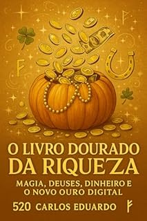Livro O LIVRO DOURADO DA RIQUEZA: Magia, Deuses, Dinheiro e o Novo Ouro Digital: Um guia espiritual e estratégico para prosperar com consciência no século XXI.