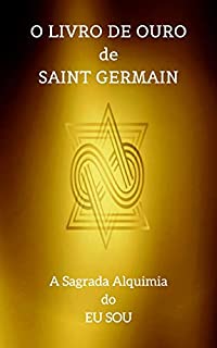 O Livro de Ouro de Saint Germain: A Sagrada Alquimia do Eu Sou