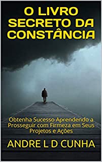 O LIVRO SECRETO DA CONSTÂNCIA: Obtenha Sucesso Aprendendo a Prosseguir com Firmeza em Seus Projetos e Ações (Reengenharia Humana)