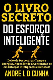O LIVRO SECRETO DO ESFORÇO INTELIGENTE: Deixe de Desperdiçar Tempo e Energias, Concentrando-se em Esforços Inteligentes e Exitosos!