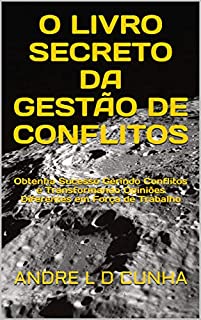 Livro O LIVRO SECRETO DA GESTÃO DE CONFLITOS: Obtenha Sucesso Gerindo Conflitos e Transformando Opiniões Diferentes em Força de Trabalho (Engenharia Humana 36)