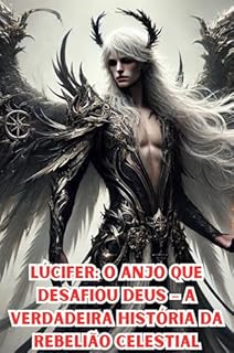 Lúcifer: O Anjo Que Desafiou Deus – A Verdadeira História da Rebelião Celestial