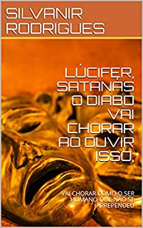 Livro LÚCIFER, SATANÁS O DIABO VAI CHORAR  AO OUVIR ISSO;: VAI CHORAR COMO O SER HUMANO QUE NÃO SE ARREPENDEU (A QUEDA DE LUCIFER Livro 1)