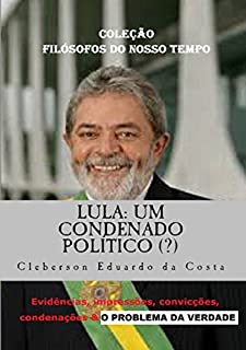 Livro LULA: UM CONDENADO POLÍTICO (?): Evidências, impressões, convicções, condenações & O PROBLEMA DA VERDADE (TESE DE DOUTORADO) (Teses & Dissertações Livro 10)