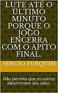 Livro LUTE ATÉ O ÚLTIMO MINUTO PORQUE O JOGO ENCERRA COM O APITO FINAL.: Não permita que os outros determinem seu valor. (01 Livro 1)