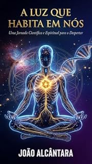 A LUZ QUE HABITA EM NÓS: Um guia espiritual, científico e prático para despertar a consciência