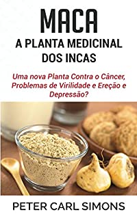 Livro Maca - A Planta medicinal dos Incas: Uma nova Planta Contra o Câncer, Problemas de Virilidade e Ereção e Depressão?