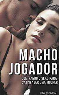 MACHO JOGADOR: DOMINANDO O SEXO PARA SATISFAZER UMA MULHER