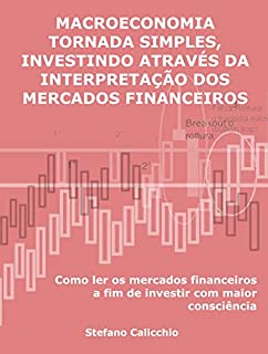 Macroeconomia tornada simples, investindo através da interpretação dos mercados financeiros: Como ler os mercados financeiros a fim de investir com maior consciência