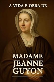 Livro Madame Guyon – Mística, Fé e Controvérsia: A Jornada Espiritual de Madame Jeanne Guyon: O Caminho da Oração Interior e da Perseguição pela Fé