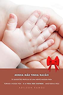 MINHA MÃE TINHA RAZÃO: 70 SUGESTÕES PRÁTICAS DE UMA MENTE MADURA PARA TORNAR A NOSSA VIDA - E A VIDA DOS OUTROS - MAIS PLENA E FELIZ