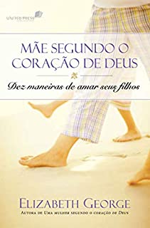 Uma mãe segundo o coração de Deus: Dez maneiras de amar seus filhos