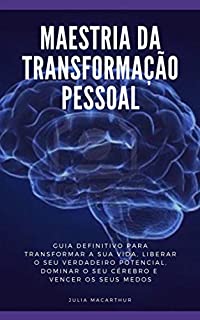 Maestria Da Transformação Pessoal: Guia Definitivo Para Transformar A Sua Vida, Liberar O Seu Verdadeiro Potencial, Dominar O Seu Cérebro E Vencer Os Seus Medos