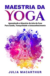 Maestria da Yoga: Aprendendo a Maestria da Arte da Cura Para Saúde, Tranquilidade e Autoconhecimento