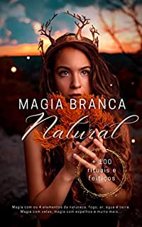 Livro Magia branca Natural + 100 rituais e feitiços: Magia com os 4 elementos da natureza, fogo, ar, água e terra. Magia com velas, magia com espelhos e muito mais...