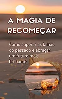 Livro A Magia de Recomeçar: Como superar as falhas do passado e abraçar um futuro mais brilhante