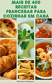 Mais De 400 Receitas Francesas Para Cozinhar Em Casa : Receitas De Sopas, Saladas, Legumes, Grãos, Peixe, Frango, Carne, Pato, Carne Bovina, Viúvais, Carne De Porco, Cordeiro, Sobremesas E Muito Mais