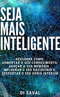 Seja Mais Inteligente: Descubra como:  aumentar o seu Conhecimento, aguçar a sua Memória, melhorar o seu Raciocínio e despertar o seu Gênio Interior