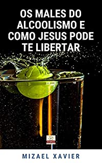 Livro OS MALES DO ALCOOLISMO E COMO JESUS PODE TE LIBERTAR