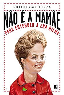 Não é a mamãe: Para entender a era Dilma