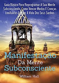 Livro Manifestação Da Mente Subconsciente: Guia Básico Para Reprogramar A Sua Mente Subconsciente, Como Vencer Medos E Crenças Limitantes E Viver A Vida Dos Seus Sonhos