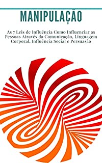 Livro Manipulação: As 7 Leis de Influência Como Influenciar as Pessoas Através da Comunicação, Linguagem Corporal, Influência Social e Persuasão: (liderança, carisma, linguagem corporal, sucesso)