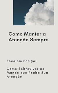 Livro Como Manter a Atenção Sempre: Foco em Perigo: Como Sobreviver ao Mundo que Rouba Sua Atenção