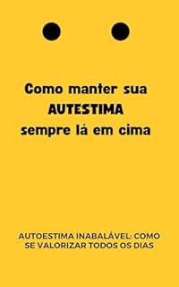 Livro Como manter sua AUTESTIMA sempre lá em cima: Autoestima Inabalável: Como Se Valorizar Todos os Dias
