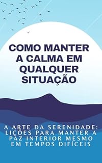 Livro Como manter a calma em qualquer situação: A Arte da Serenidade: Lições Para Manter a Paz Interior Mesmo em Tempos Difíceis
