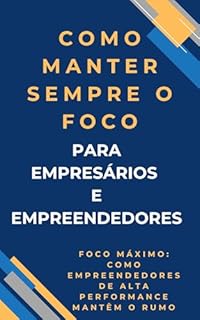 Livro Como Manter Sempre o Foco Para empresários e empreendedores : Foco Máximo: Como Empreendedores de Alta Performance Mantêm o Rumo