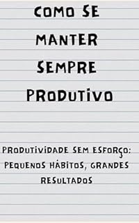 Livro Como Se Manter Sempre Produtivo: Produtividade Sem Esforço: Pequenos Hábitos, Grandes Resultados