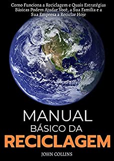 Livro Manual Básico Da Reciclagem: Como Funciona A Reciclagem E Quais Estratégias Básicas Podem Ajudar Você, A Sua Família E A Sua Empresa A Reciclar Hoje