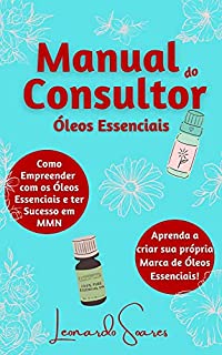 MANUAL DO CONSULTOR DE ÓLEOS ESSENCIAIS : Como Empreender com os Óleos Essenciais e ter Sucesso em MMN-Aprenda a criar sua própria Marca de Óleos Essenciais!