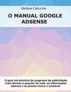 O MANUAL GOOGLE ADSENSE. O guia introdutório do programa de publicidade mais famoso e popular da web: as informações básicas e os pontos-chave a conhecer