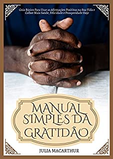 Manual Simples Da Gratidão: Guia Básico Para Usar As Afirmações Positivas Na Sua Vida E Colher Mais Saúde, Felicidade E Prosperidade Hoje