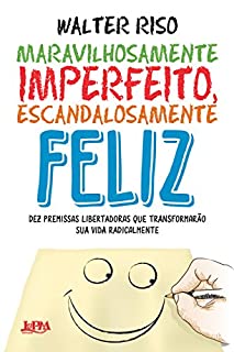 Maravilhosamente imperfeito, escandalosamente feliz: Dez premissas libertadoras que transformarão sua vida radicalmente