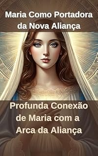 Livro Maria Como Portadora da Nova Aliança: Profunda Conexão de Maria com a Arca da Aliança