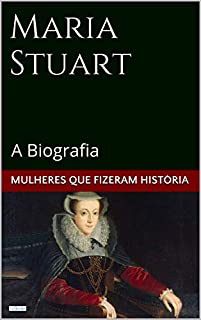 Maria Stuart: A Biografia (Mulheres que Fizeram História)