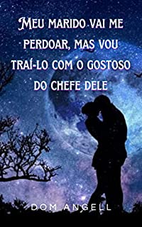 Meu marido vai me perdoar, mas vou traí-lo com o gostoso do chefe dele: Parte 1