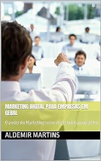 Marketing Digital para empresas em geral : O poder do Marketing como diferencial competitivo