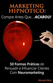 Marketing Hipnótico: COMPRE ANTES QUE... ACABOU!: 50 Formas Práticas de Persuadir e Influenciar Clientes Com Neuromarketing