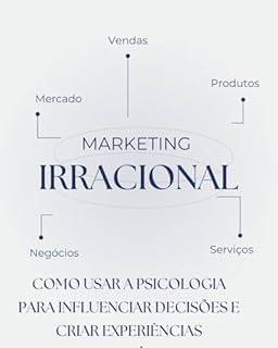 Livro Marketing Irracional - A Arte de Persuadir com Viés Cognitivo, Emoção e Prova Social: Como Usar a Psicologia para Influenciar Decisões e Criar Experiências Memoráveis