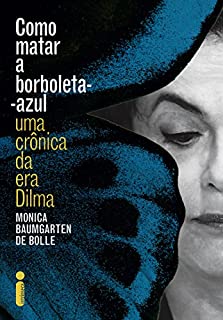 Como matar a borboleta-azul: Uma crônica da era Dilma