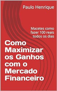 Livro Como Maximizar os Ganhos com o Mercado Financeiro: Macetes como fazer 100 reais todos os dias