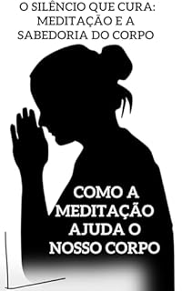 Livro Como a meditação ajuda o nosso corpo: O Silêncio que Cura: Meditação e a Sabedoria do Corpo