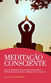 Meditação Consciente: Guia De Meditação Para Iniciantes Desmistificar A Meditação, Para Aprender A Meditar E Ser Consciente